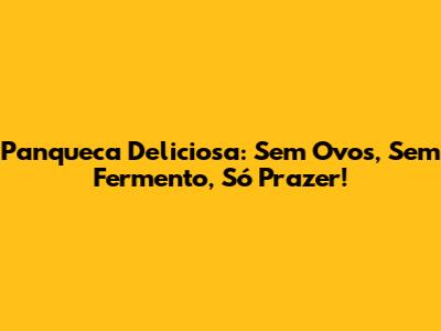Panqueca Deliciosa: Sem Ovos, Sem Fermento, Só Prazer!
