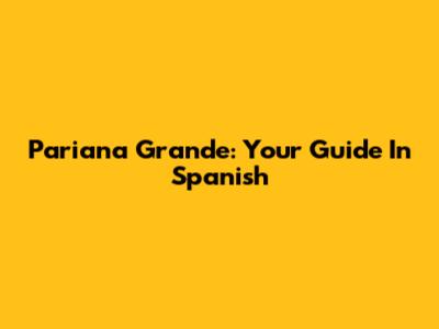 Pariana Grande: Your Guide In Spanish