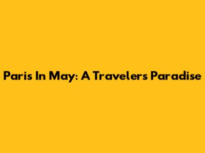 Paris In May: A Traveler's Paradise