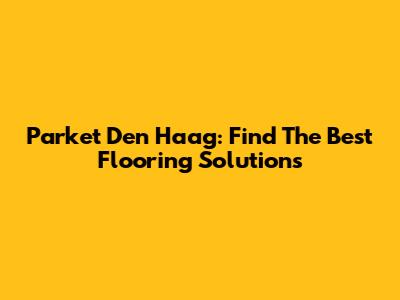 Parket Den Haag: Find The Best Flooring Solutions