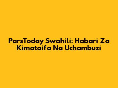 ParsToday Swahili: Habari Za Kimataifa Na Uchambuzi