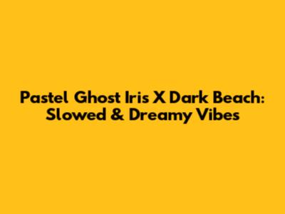 Pastel Ghost Iris X Dark Beach: Slowed & Dreamy Vibes