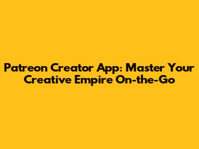 Patreon Creator App: Master Your Creative Empire On-the-Go