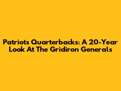 Patriots Quarterbacks: A 20-Year Look At The Gridiron Generals