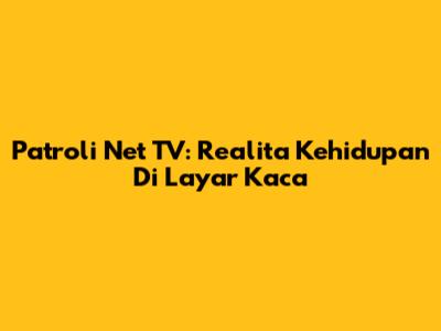 Patroli Net TV: Realita Kehidupan Di Layar Kaca