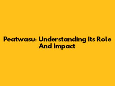 Peatwasu: Understanding Its Role And Impact