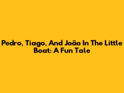 Pedro, Tiago, And João In The Little Boat: A Fun Tale