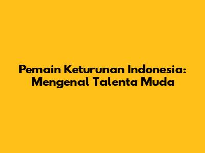 Pemain Keturunan Indonesia: Mengenal Talenta Muda