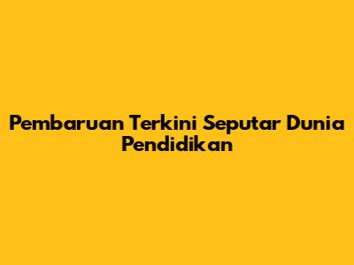 Pembaruan Terkini Seputar Dunia Pendidikan
