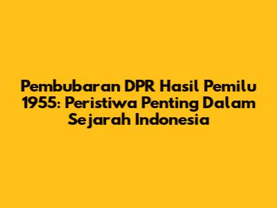 Pembubaran DPR Hasil Pemilu 1955: Peristiwa Penting Dalam Sejarah Indonesia