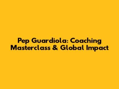 Pep Guardiola: Coaching Masterclass & Global Impact