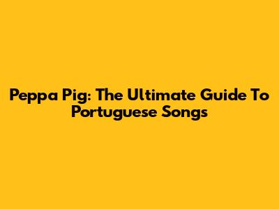 Peppa Pig: The Ultimate Guide To Portuguese Songs