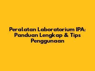 Peralatan Laboratorium IPA: Panduan Lengkap & Tips Penggunaan