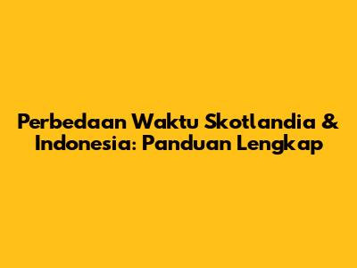 Perbedaan Waktu Skotlandia & Indonesia: Panduan Lengkap