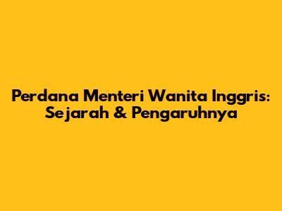 Perdana Menteri Wanita Inggris: Sejarah & Pengaruhnya