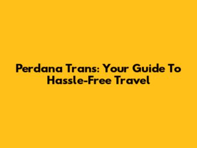 Perdana Trans: Your Guide To Hassle-Free Travel