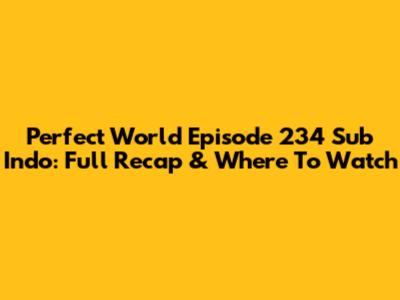 Perfect World Episode 234 Sub Indo: Full Recap & Where To Watch
