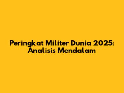 Peringkat Militer Dunia 2025: Analisis Mendalam