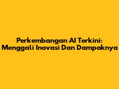 Perkembangan AI Terkini: Menggali Inovasi Dan Dampaknya