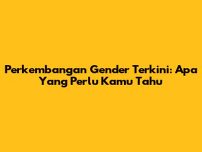Perkembangan Gender Terkini: Apa Yang Perlu Kamu Tahu