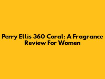 Perry Ellis 360 Coral: A Fragrance Review For Women