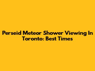 Perseid Meteor Shower Viewing In Toronto: Best Times