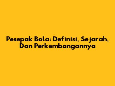 Pesepak Bola: Definisi, Sejarah, Dan Perkembangannya