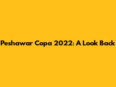 Peshawar Copa 2022: A Look Back