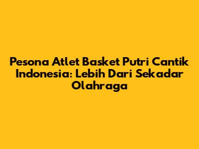 Pesona Atlet Basket Putri Cantik Indonesia: Lebih Dari Sekadar Olahraga