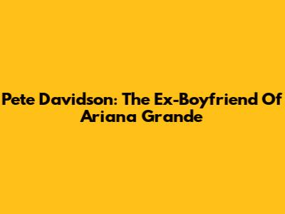 Pete Davidson: The Ex-Boyfriend Of Ariana Grande