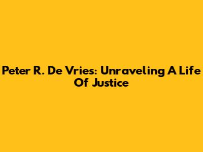 Peter R. De Vries: Unraveling A Life Of Justice