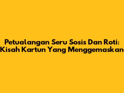 Petualangan Seru Sosis Dan Roti: Kisah Kartun Yang Menggemaskan