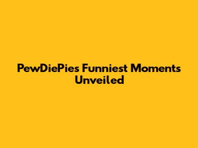 PewDiePie's Funniest Moments Unveiled
