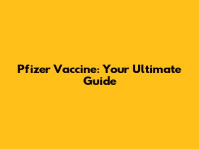 Pfizer Vaccine: Your Ultimate Guide