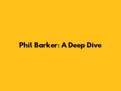 Phil Barker: A Deep Dive