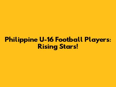 Philippine U-16 Football Players: Rising Stars!