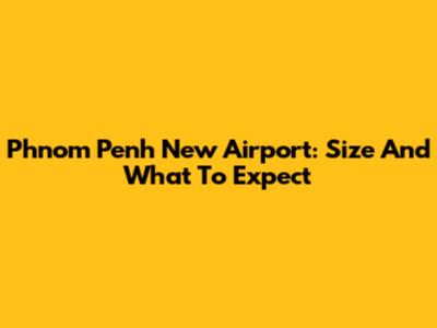 Phnom Penh New Airport: Size And What To Expect