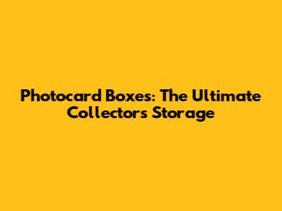 Photocard Boxes: The Ultimate Collector's Storage