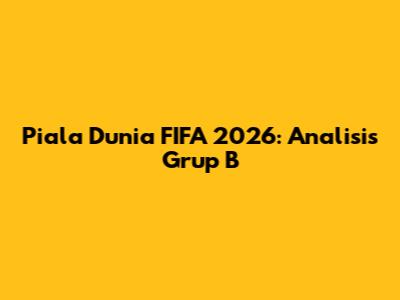 Piala Dunia FIFA 2026: Analisis Grup B
