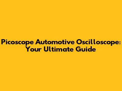 Picoscope Automotive Oscilloscope: Your Ultimate Guide