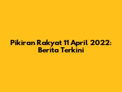 Pikiran Rakyat 11 April 2022: Berita Terkini