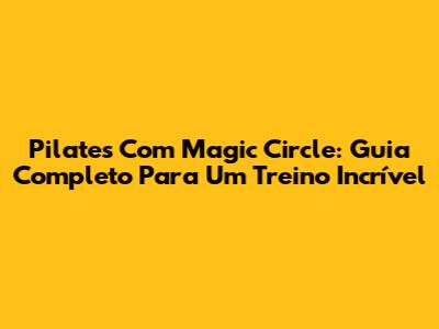 Pilates Com Magic Circle: Guia Completo Para Um Treino Incrível