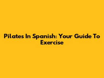 Pilates In Spanish: Your Guide To Exercise