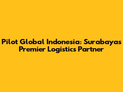 Pilot Global Indonesia: Surabaya's Premier Logistics Partner