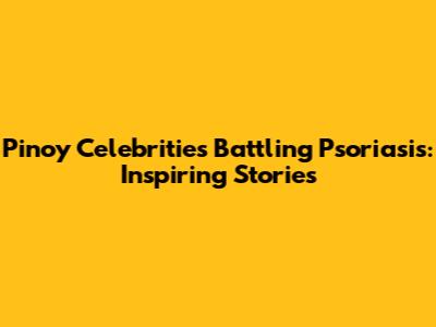 Pinoy Celebrities Battling Psoriasis: Inspiring Stories