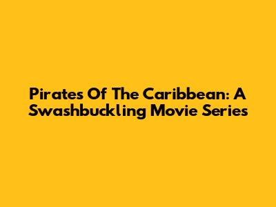 Pirates Of The Caribbean: A Swashbuckling Movie Series
