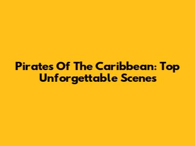 Pirates Of The Caribbean: Top Unforgettable Scenes