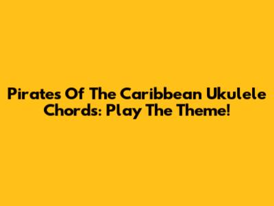 Pirates Of The Caribbean Ukulele Chords: Play The Theme!