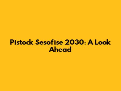 Pistock Sesofise 2030: A Look Ahead