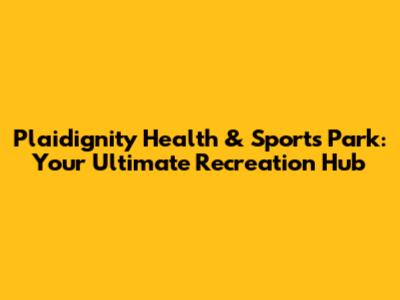 Plaidignity Health & Sports Park: Your Ultimate Recreation Hub